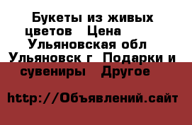 Букеты из живых цветов › Цена ­ 300 - Ульяновская обл., Ульяновск г. Подарки и сувениры » Другое   
